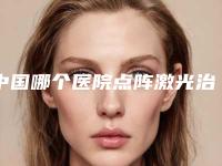 中国哪个医院点阵激光治疗黄褐斑好：点阵激光治疗黄褐斑医院50强归类