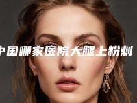 中国哪家医院大腿上粉刺去除好:大腿上粉刺去除医院前50位新版宣布