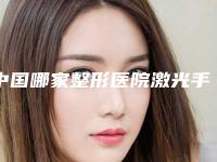 中国哪家整形医院激光手术美白最好:激光手术美白医院前50佳哪个实力赞