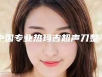中国专业热玛吉超声刀整形医院:热玛吉超声刀医院前50佳官方公布
