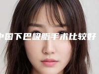 中国下巴吸脂手术比较好医院:下巴吸脂手术医院50强一览