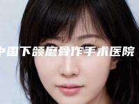 中国下颌磨骨作手术医院推荐:下颌磨骨作手术医院前50强更新大盘点
