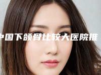 中国下颌骨比较大医院推荐:下颌骨比较大医院前50名技术一绝