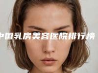 中国乳房美容医院排行榜：乳房美容医院前50位哪几家技术强