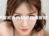 中国乳头内陷修复术医院排名:乳头内陷修复术医院top50大众推荐