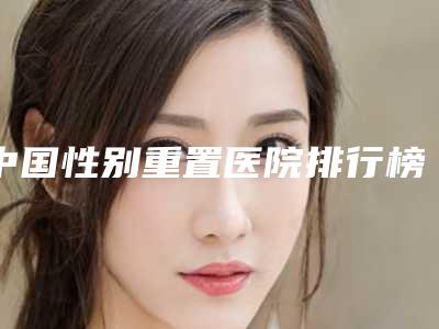 中国性别重置医院排行榜:性别重置医院前50佳刚刚公布暂居榜首