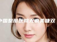 中国整形医院无痕美睫双眼皮哪个医院好:无痕美睫双眼皮医院前50人气机构公布