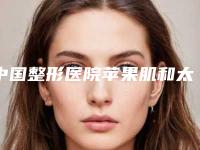 中国整形医院苹果肌和太阳穴填充：苹果肌和太阳穴填充医院top50权威机构名单