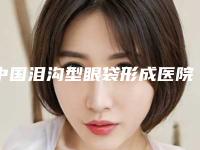 中国泪沟型眼袋形成医院哪家好:泪沟型眼袋形成医院前50名良心名单来啦