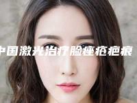中国激光治疗脸痤疮疤痕医院推荐:激光治疗脸痤疮疤痕医院50强榜单分享