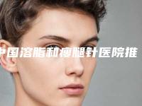 中国溶脂和瘦腿针医院推荐:溶脂和瘦腿针医院top50强哪个效果好