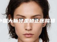 中国大板牙歪矫正医院排名:大板牙歪矫正医院前50位正式亮相