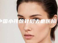 中国小孩缝针后去疤医院排行榜:小孩缝针后去疤医院top50口碑怎么样