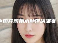 中国开眼角水肿医院哪家强：开眼角水肿医院top50评选出炉