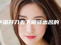 中国开刀去下眼袋出名的医生:开刀去下眼袋医生前50名名次发布