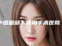中国面部下颌角手术医院哪家强:面部下颌角手术医院前50佳实力点评