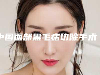 中国面部黑毛痣切除手术医院推荐:面部黑毛痣切除手术医院前50位评价好不好