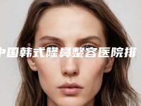 中国韩式隆鼻整容医院排行榜：韩式隆鼻整容医院前50深刻了解