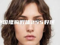 中国隆胸假体255好医生推荐:隆胸假体255医生前50位2025版发布