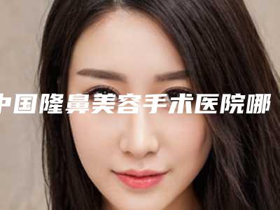 中国隆鼻美容手术医院哪家好:隆鼻美容手术医院前50实力盘点