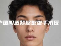 中国阴道紧缩整型手术医院排行榜:阴道紧缩整型手术医院TOP50强口碑安利