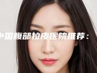 中国腹部拉皮医院推荐：腹部拉皮医院前50位哪家技术比较好