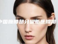 中国腹腰部分吸脂医院排名:腹腰部分吸脂医院top50强清单一览