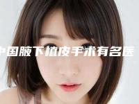 中国腋下植皮手术有名医生有哪些呢:腋下植皮手术医生TOP50包含了公立私立PK局