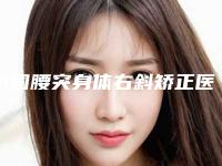 中国腰突身体右斜矫正医院哪家好:腰突身体右斜矫正医院top50强为您精选