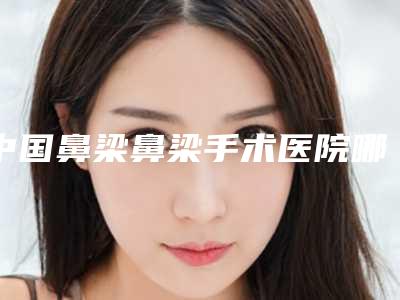 中国鼻梁鼻梁手术医院哪家好：鼻梁鼻梁手术医院50强2025版更新