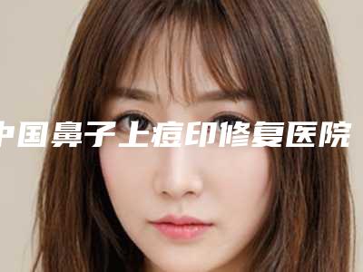 中国鼻子上痘印修复医院哪家好:鼻子上痘印修复医院前50强大公开