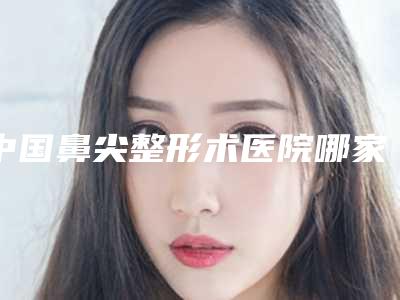 中国鼻尖整形术医院哪家好:鼻尖整形术医院齐聚推荐TOP50技术口碑双在线