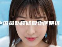 中国鼻黏膜修复物医院推荐:鼻黏膜修复物医院前50强良心推荐