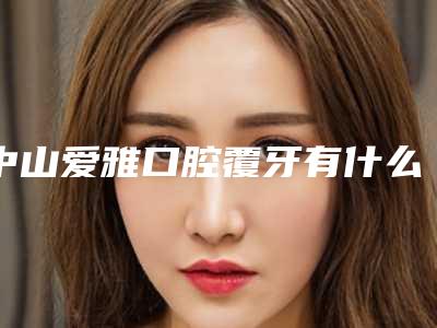 中山爱雅口腔覆牙有什么副作用