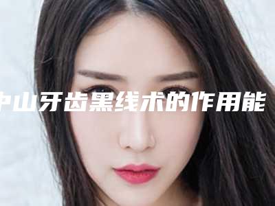 中山牙齿黑线术的作用能保持永久