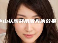 中山祛眼袋用激光的效果保持时间(请问激光去眼袋好吗)