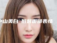 中山美白袪斑对面部表情有啥影响