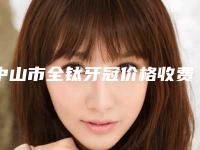 中山市全钛牙冠价格收费表展示_附医院全新资料(全钛牙冠均价为:3139元)
