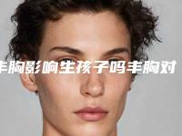 丰胸影响生孩子吗丰胸对生孩子有啥危害吗
