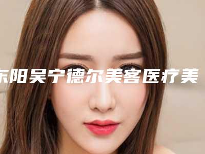 东阳吴宁德尔美客医疗美容怎样-推荐余野医生,叶昆禄医生,金子禄医生