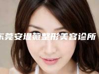 东莞安堤薇整形美容诊所价格收费表热门项目划算曝光附肥腹抽脂案例