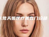 东莞天姬医疗美容门诊部2025价格表(费用清单)一览