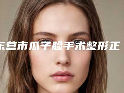 东营市瓜子脸手术整形正规官方价格表2025种草-东营市瓜子脸手术整形费用要花费多少