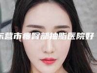 东营市瘦臀部抽脂医院好-东营小白鸽医学美容门诊部审美技术在线_