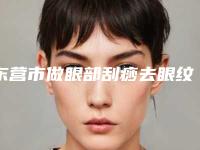 东营市做眼部刮痧去眼纹的医院-东营艺美医疗美容整形门诊部2025价格优惠情况