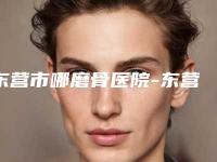 东营市哪磨骨医院-东营隋氏医学整形美容门诊部不吹不黑进来了解