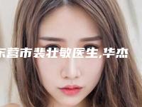 东营市裴壮敏医生,华杰医生技术口碑一对一了解