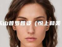 乐山普罗普姿(悦上和美)美容诊所价格价位表完整公布附蜜桃假体隆胸案例