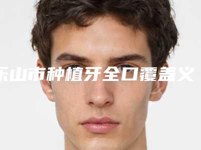 乐山市种植牙全口覆盖义齿医生上榜清单前十强概况详情-乐山市任云龙口腔医生