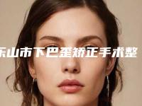 乐山市下巴歪矫正手术整形医院(乐山嘉州西婵医学美容硬核推荐入股不亏)
